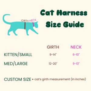 Cat Harness Size Guide Labels on cat illustration: GIRTH, NECK Size table: GIRTH NECK KITTEN/SMALL 9-14" 6-10" MED/LARGE 12-20" 9-13" Note: CUSTOM SIZE • cat's girth measurement (in inches)